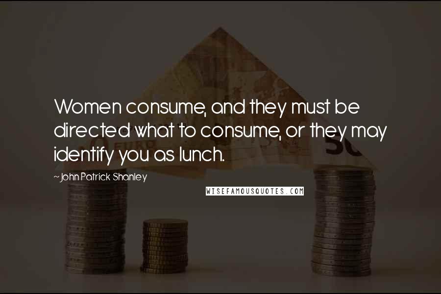 John Patrick Shanley Quotes: Women consume, and they must be directed what to consume, or they may identify you as lunch.