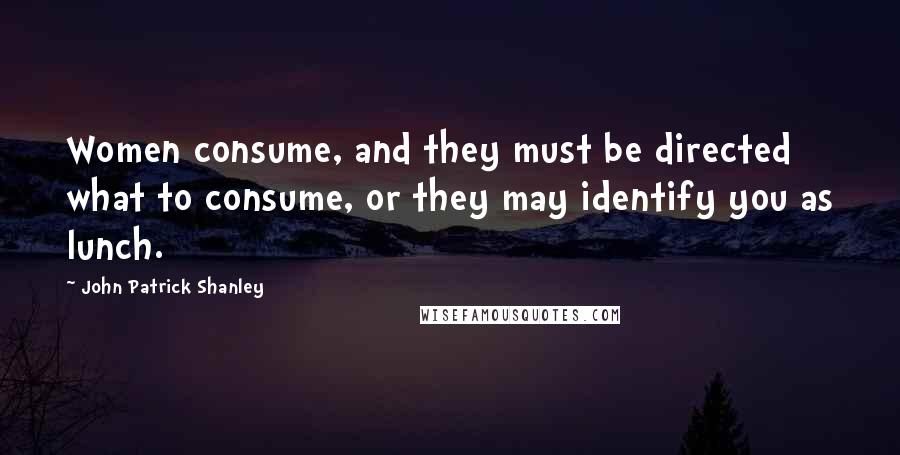 John Patrick Shanley Quotes: Women consume, and they must be directed what to consume, or they may identify you as lunch.