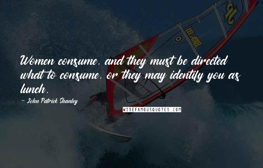 John Patrick Shanley Quotes: Women consume, and they must be directed what to consume, or they may identify you as lunch.