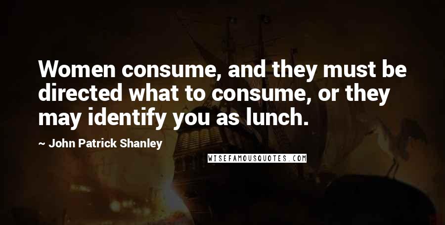 John Patrick Shanley Quotes: Women consume, and they must be directed what to consume, or they may identify you as lunch.