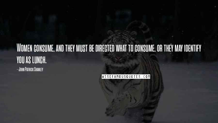 John Patrick Shanley Quotes: Women consume, and they must be directed what to consume, or they may identify you as lunch.