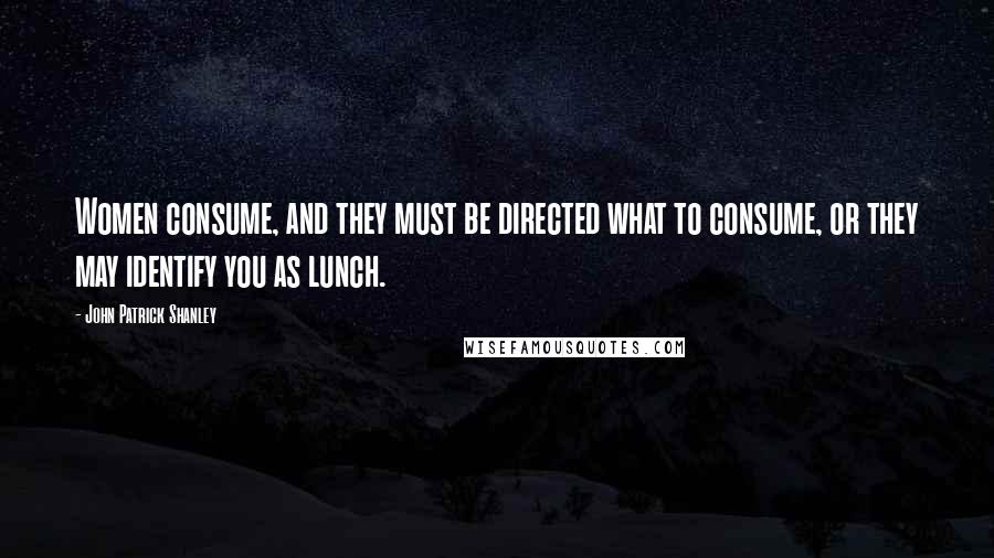 John Patrick Shanley Quotes: Women consume, and they must be directed what to consume, or they may identify you as lunch.