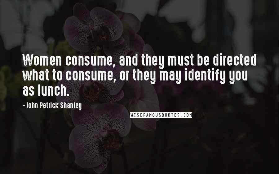 John Patrick Shanley Quotes: Women consume, and they must be directed what to consume, or they may identify you as lunch.