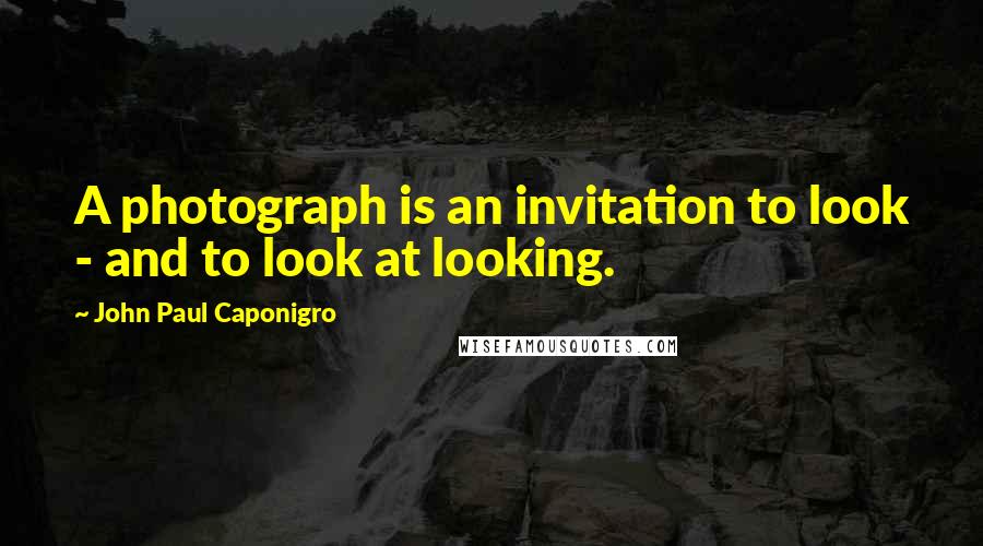 John Paul Caponigro Quotes: A photograph is an invitation to look - and to look at looking.
