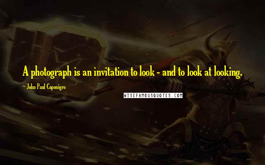 John Paul Caponigro Quotes: A photograph is an invitation to look - and to look at looking.