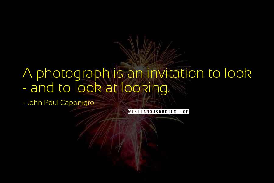 John Paul Caponigro Quotes: A photograph is an invitation to look - and to look at looking.
