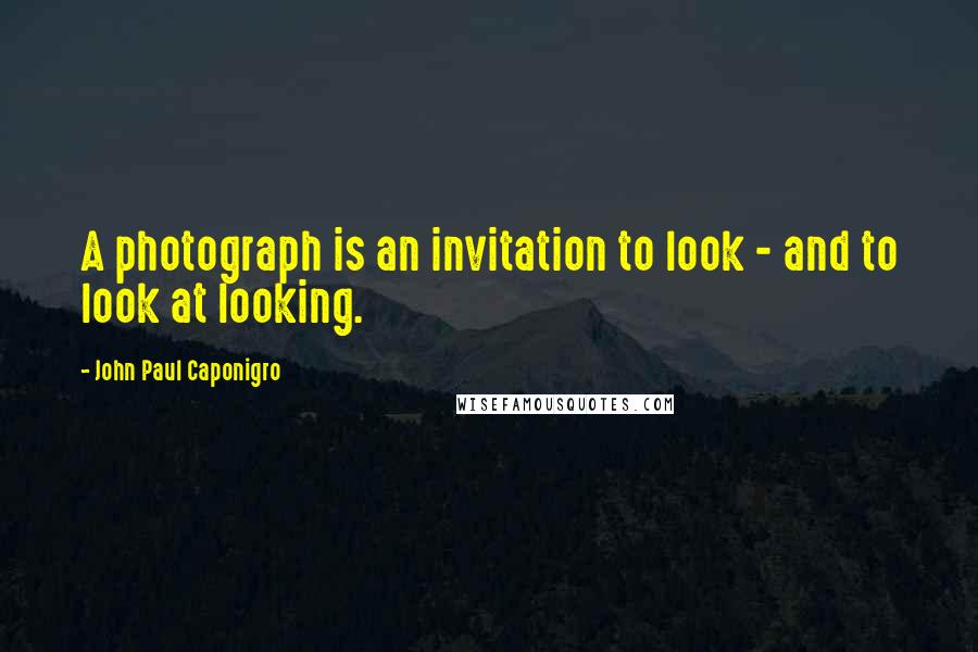 John Paul Caponigro Quotes: A photograph is an invitation to look - and to look at looking.
