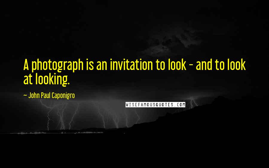 John Paul Caponigro Quotes: A photograph is an invitation to look - and to look at looking.