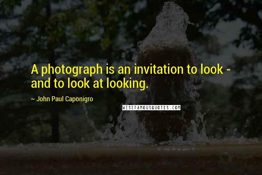John Paul Caponigro Quotes: A photograph is an invitation to look - and to look at looking.