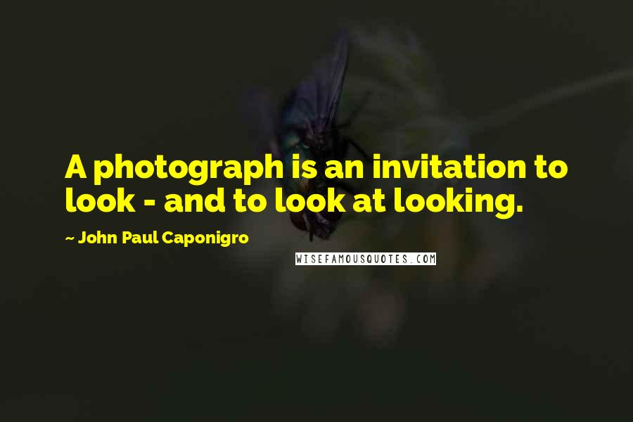 John Paul Caponigro Quotes: A photograph is an invitation to look - and to look at looking.