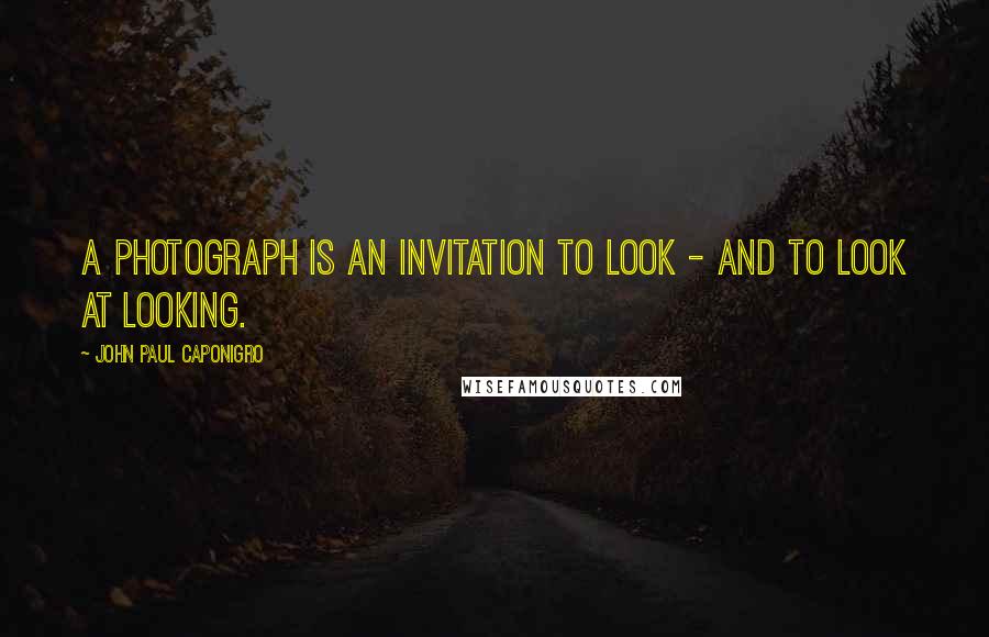John Paul Caponigro Quotes: A photograph is an invitation to look - and to look at looking.