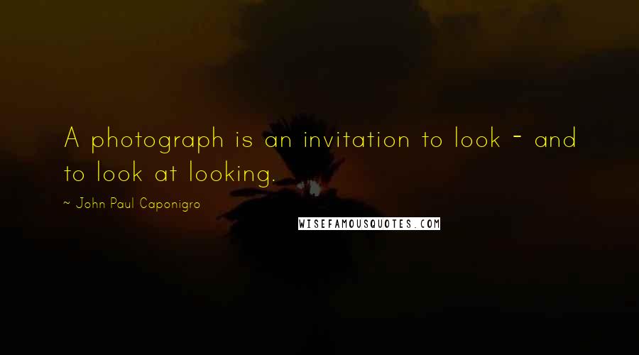 John Paul Caponigro Quotes: A photograph is an invitation to look - and to look at looking.