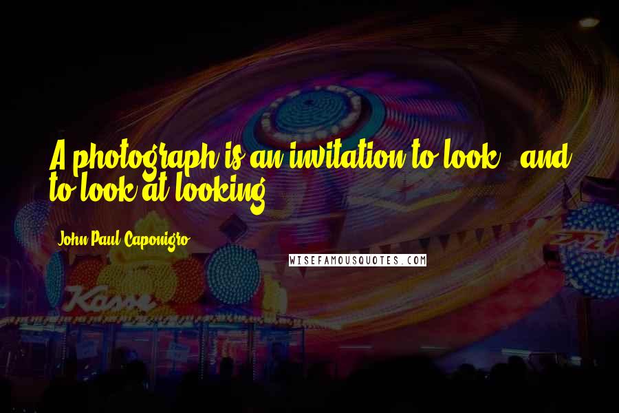 John Paul Caponigro Quotes: A photograph is an invitation to look - and to look at looking.