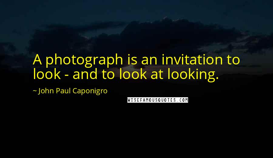John Paul Caponigro Quotes: A photograph is an invitation to look - and to look at looking.