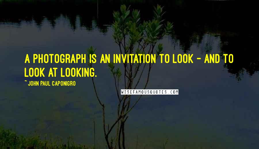 John Paul Caponigro Quotes: A photograph is an invitation to look - and to look at looking.