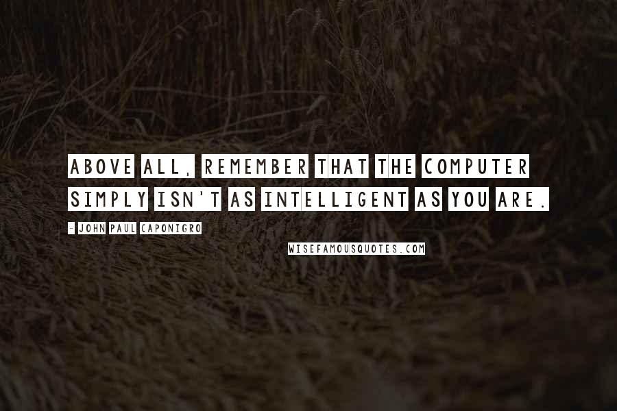 John Paul Caponigro Quotes: Above all, remember that the computer simply isn't as intelligent as you are.