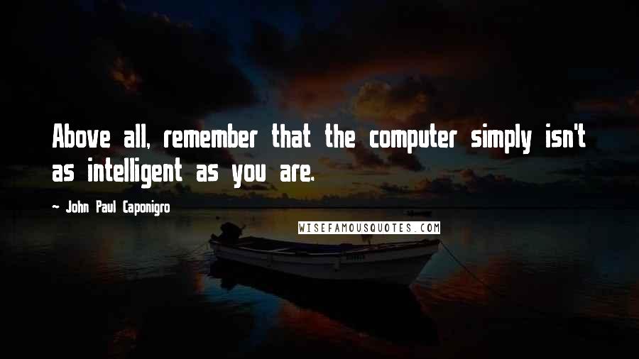 John Paul Caponigro Quotes: Above all, remember that the computer simply isn't as intelligent as you are.