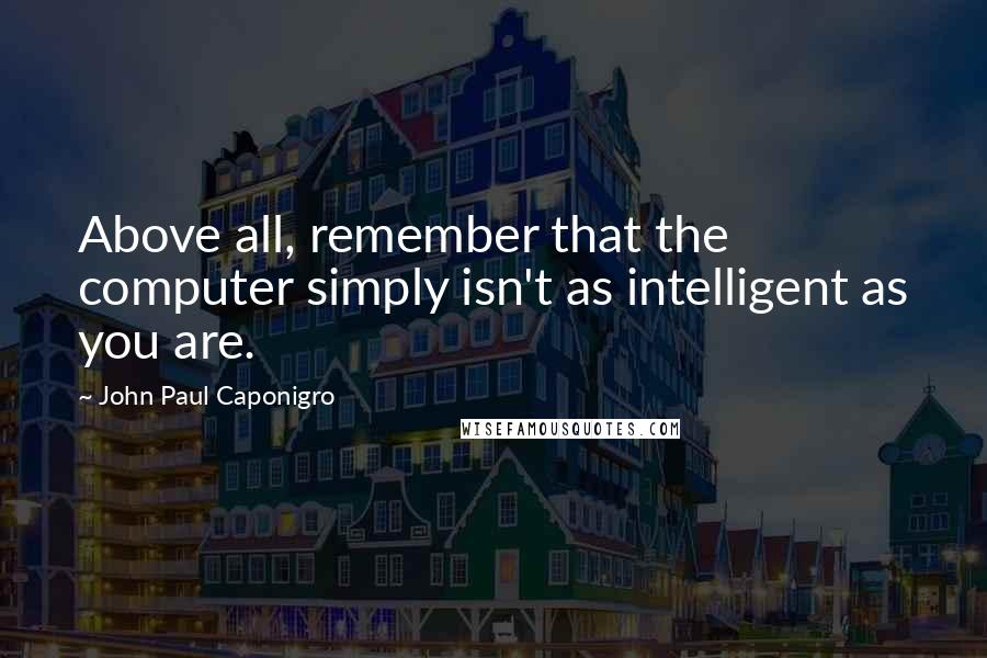 John Paul Caponigro Quotes: Above all, remember that the computer simply isn't as intelligent as you are.