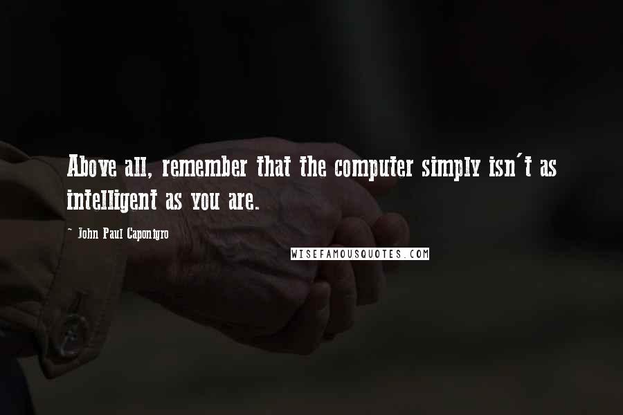 John Paul Caponigro Quotes: Above all, remember that the computer simply isn't as intelligent as you are.