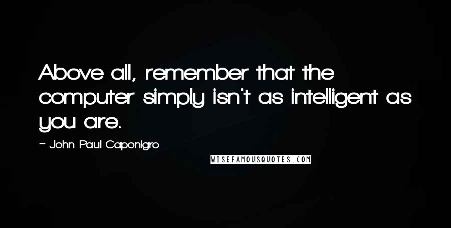 John Paul Caponigro Quotes: Above all, remember that the computer simply isn't as intelligent as you are.