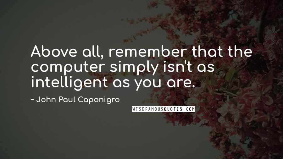 John Paul Caponigro Quotes: Above all, remember that the computer simply isn't as intelligent as you are.