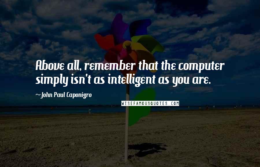 John Paul Caponigro Quotes: Above all, remember that the computer simply isn't as intelligent as you are.