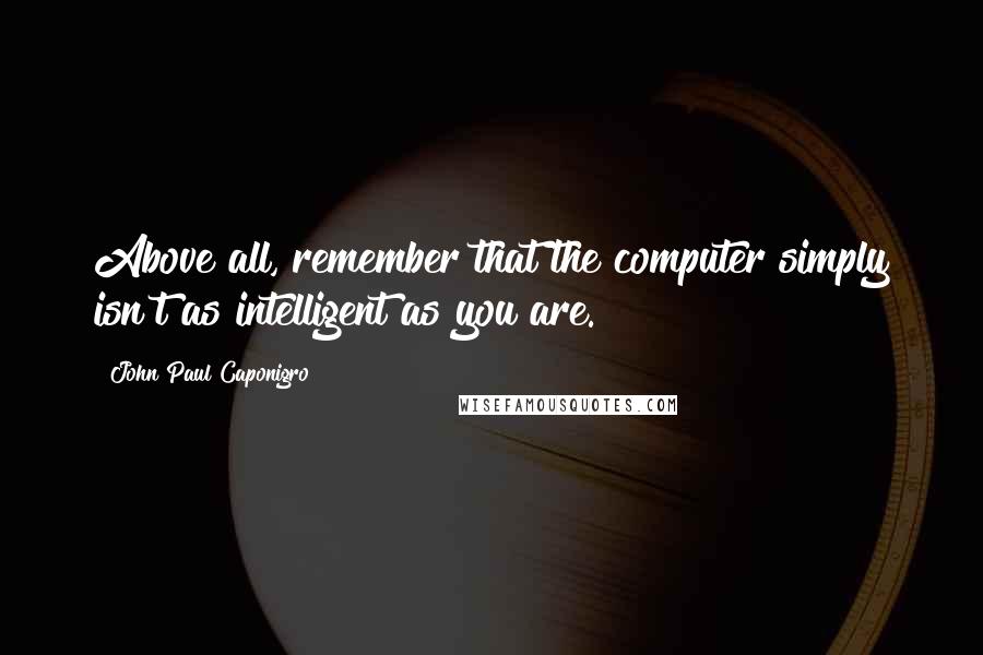 John Paul Caponigro Quotes: Above all, remember that the computer simply isn't as intelligent as you are.