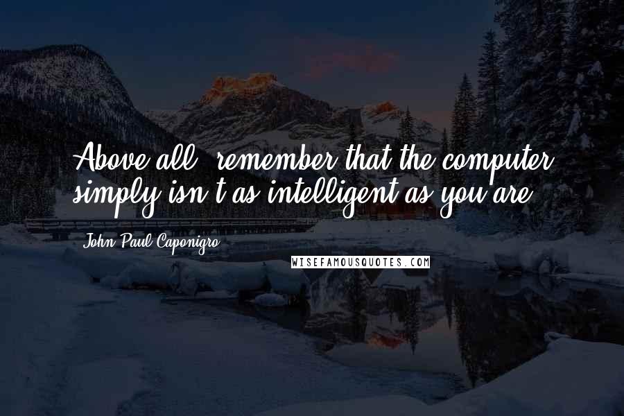 John Paul Caponigro Quotes: Above all, remember that the computer simply isn't as intelligent as you are.