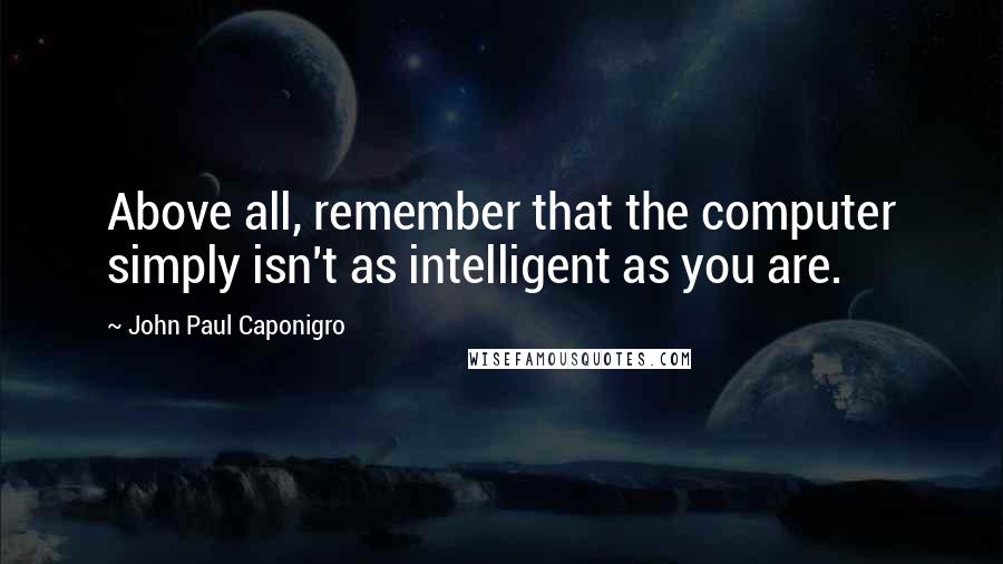 John Paul Caponigro Quotes: Above all, remember that the computer simply isn't as intelligent as you are.