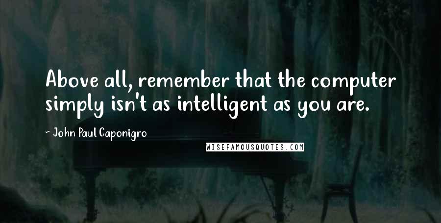 John Paul Caponigro Quotes: Above all, remember that the computer simply isn't as intelligent as you are.