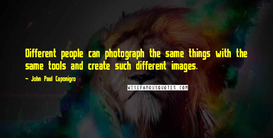 John Paul Caponigro Quotes: Different people can photograph the same things with the same tools and create such different images.