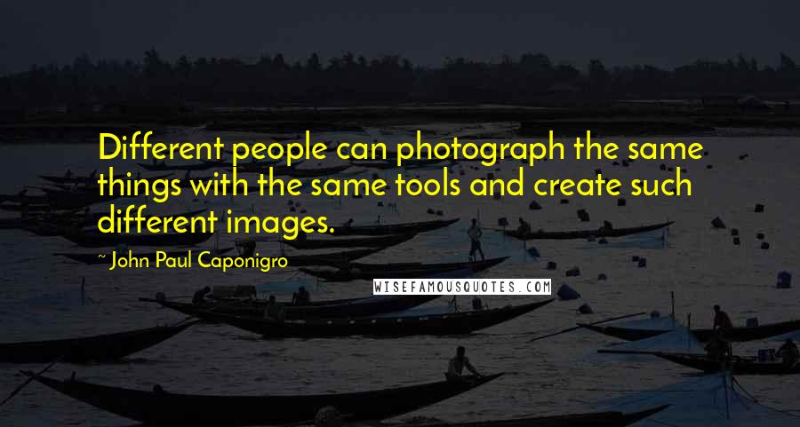 John Paul Caponigro Quotes: Different people can photograph the same things with the same tools and create such different images.