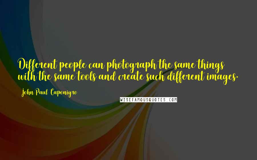 John Paul Caponigro Quotes: Different people can photograph the same things with the same tools and create such different images.