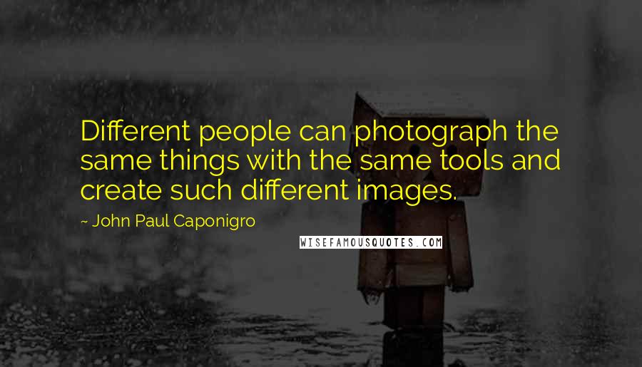 John Paul Caponigro Quotes: Different people can photograph the same things with the same tools and create such different images.