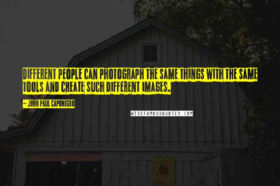 John Paul Caponigro Quotes: Different people can photograph the same things with the same tools and create such different images.