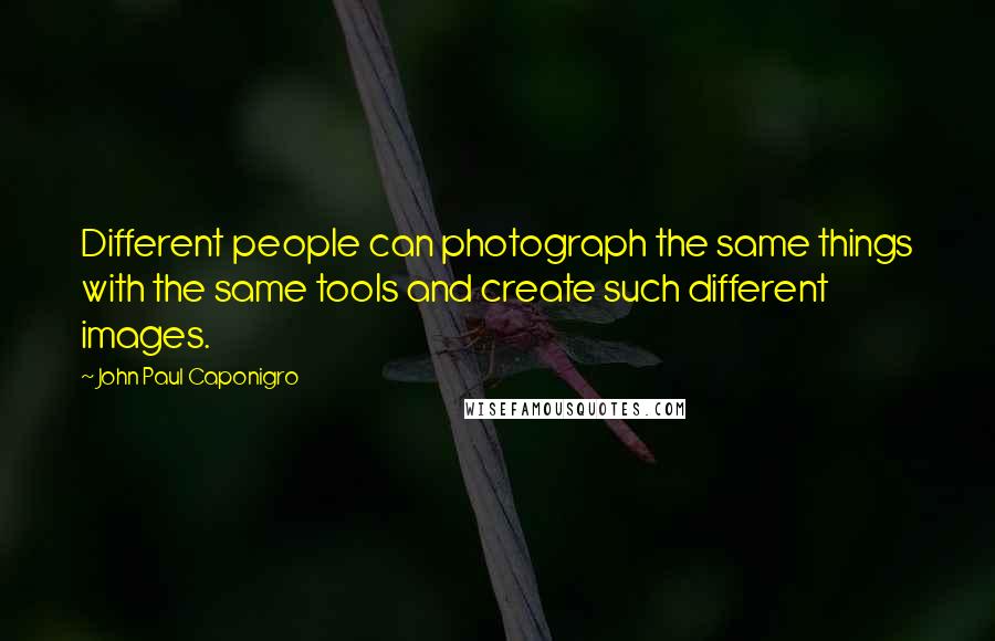 John Paul Caponigro Quotes: Different people can photograph the same things with the same tools and create such different images.
