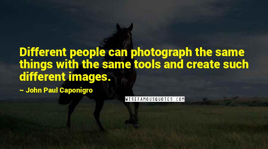 John Paul Caponigro Quotes: Different people can photograph the same things with the same tools and create such different images.