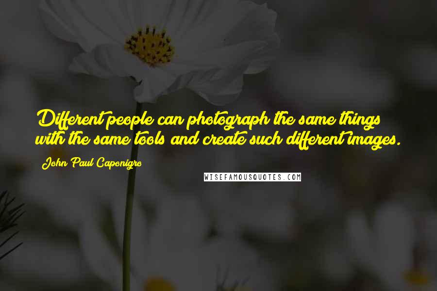 John Paul Caponigro Quotes: Different people can photograph the same things with the same tools and create such different images.