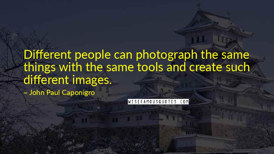 John Paul Caponigro Quotes: Different people can photograph the same things with the same tools and create such different images.