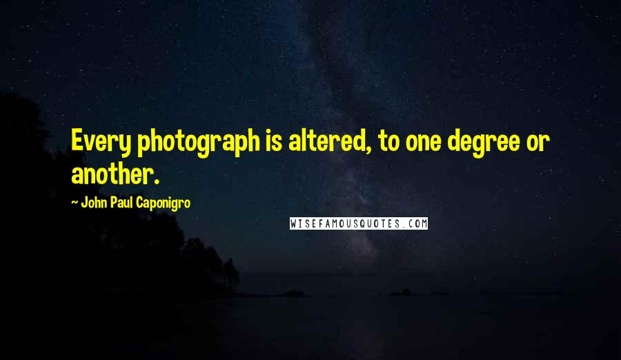 John Paul Caponigro Quotes: Every photograph is altered, to one degree or another.