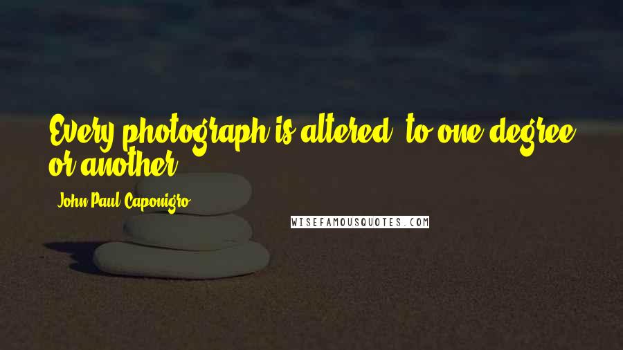 John Paul Caponigro Quotes: Every photograph is altered, to one degree or another.