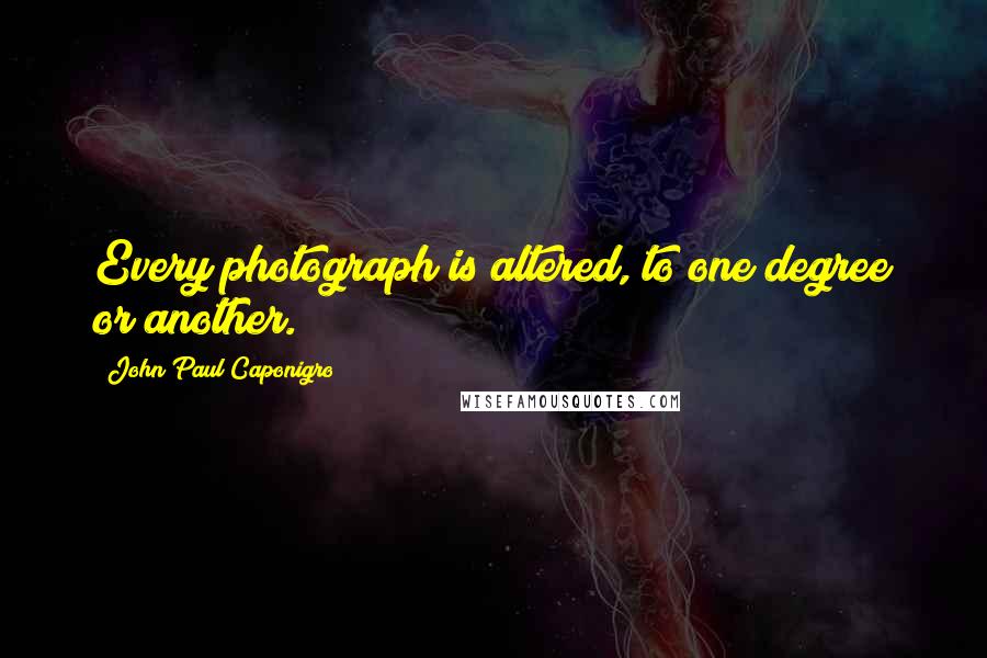 John Paul Caponigro Quotes: Every photograph is altered, to one degree or another.