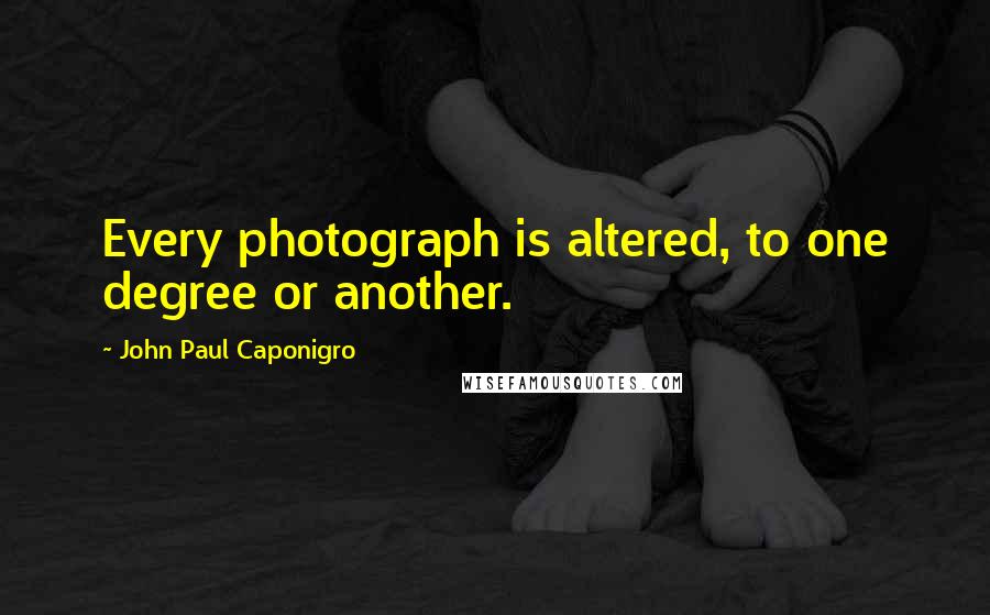 John Paul Caponigro Quotes: Every photograph is altered, to one degree or another.