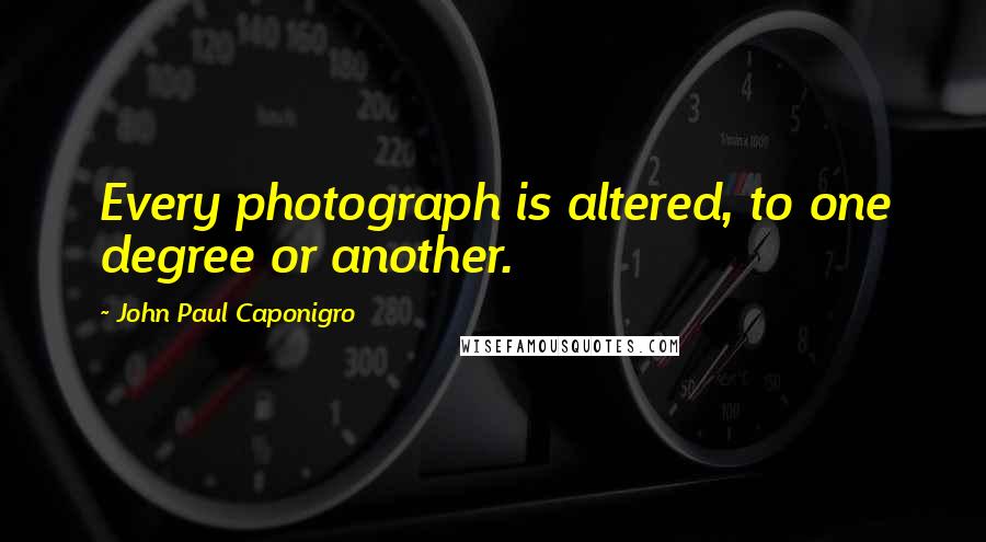 John Paul Caponigro Quotes: Every photograph is altered, to one degree or another.