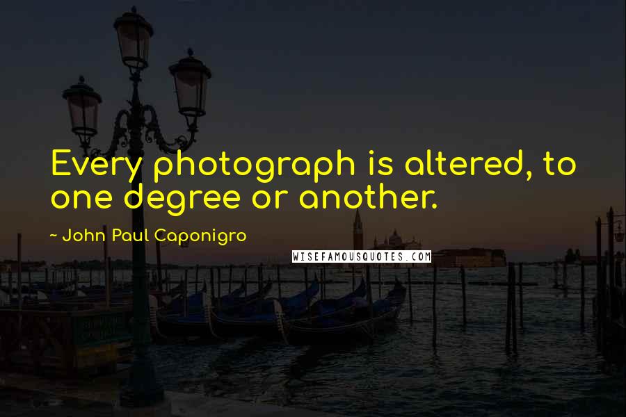 John Paul Caponigro Quotes: Every photograph is altered, to one degree or another.