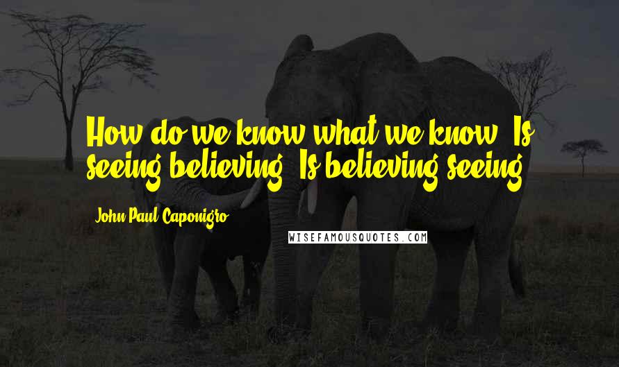 John Paul Caponigro Quotes: How do we know what we know? Is seeing believing? Is believing seeing?