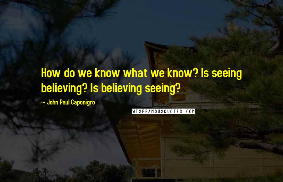 John Paul Caponigro Quotes: How do we know what we know? Is seeing believing? Is believing seeing?