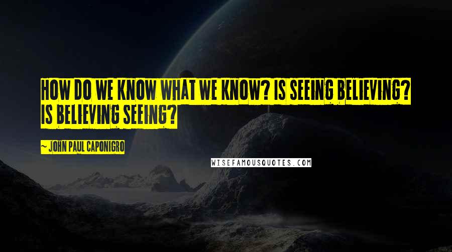 John Paul Caponigro Quotes: How do we know what we know? Is seeing believing? Is believing seeing?