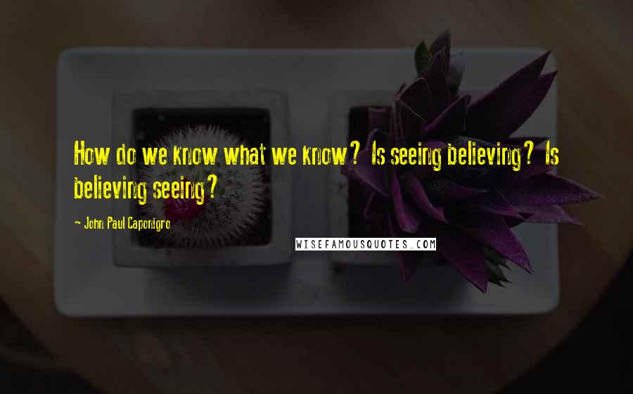 John Paul Caponigro Quotes: How do we know what we know? Is seeing believing? Is believing seeing?