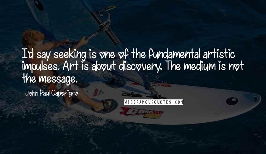 John Paul Caponigro Quotes: I'd say seeking is one of the fundamental artistic impulses. Art is about discovery. The medium is not the message.